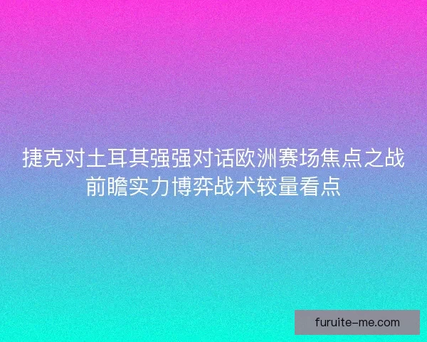捷克对土耳其强强对话欧洲赛场焦点之战前瞻实力博弈战术较量看点