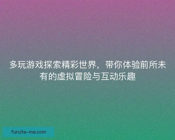 多玩游戏探索精彩世界，带你体验前所未有的虚拟冒险与互动乐趣