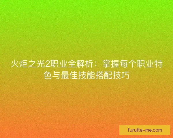 火炬之光2职业全解析：掌握每个职业特色与最佳技能搭配技巧