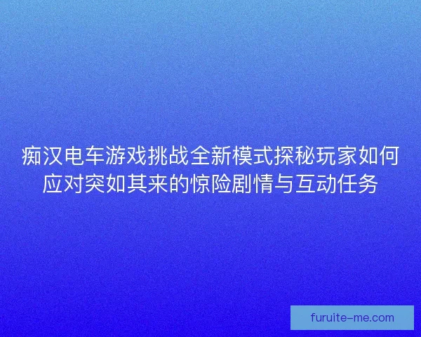 痴汉电车游戏挑战全新模式探秘玩家如何应对突如其来的惊险剧情与互动任务
