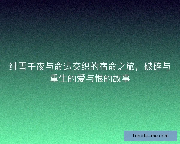 绯雪千夜与命运交织的宿命之旅，破碎与重生的爱与恨的故事