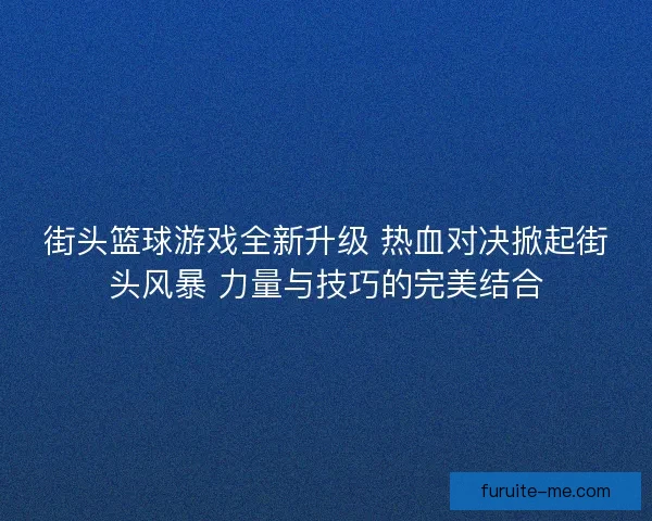 街头篮球游戏全新升级 热血对决掀起街头风暴 力量与技巧的完美结合