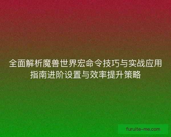 全面解析魔兽世界宏命令技巧与实战应用指南进阶设置与效率提升策略