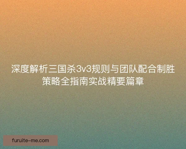 深度解析三国杀3v3规则与团队配合制胜策略全指南实战精要篇章