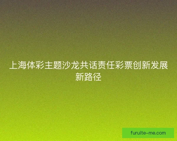 上海体彩主题沙龙共话责任彩票创新发展新路径