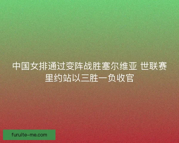 中国女排通过变阵战胜塞尔维亚 世联赛里约站以三胜一负收官