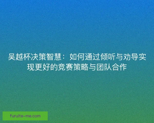 吴越杯决策智慧：如何通过倾听与劝导实现更好的竞赛策略与团队合作