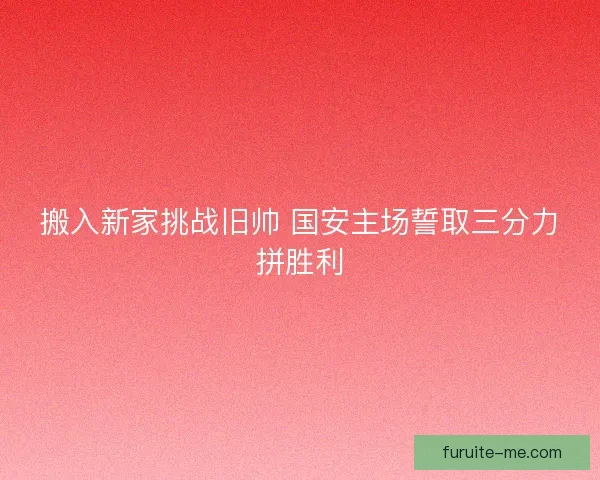 搬入新家挑战旧帅 国安主场誓取三分力拼胜利