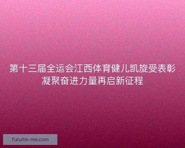 第十三届全运会江西体育健儿凯旋受表彰凝聚奋进力量再启新征程