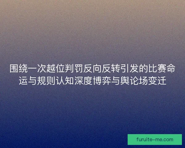 围绕一次越位判罚反向反转引发的比赛命运与规则认知深度博弈与舆论场变迁