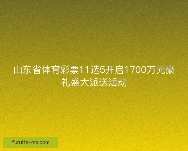 山东省体育彩票11选5开启1700万元豪礼盛大派送活动