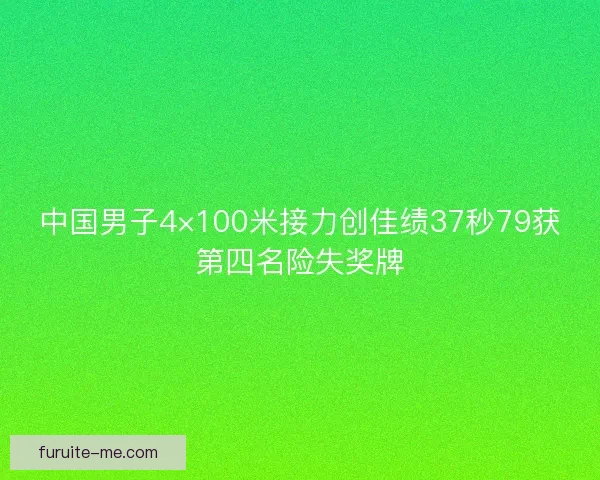 中国男子4×100米接力创佳绩37秒79获第四名险失奖牌