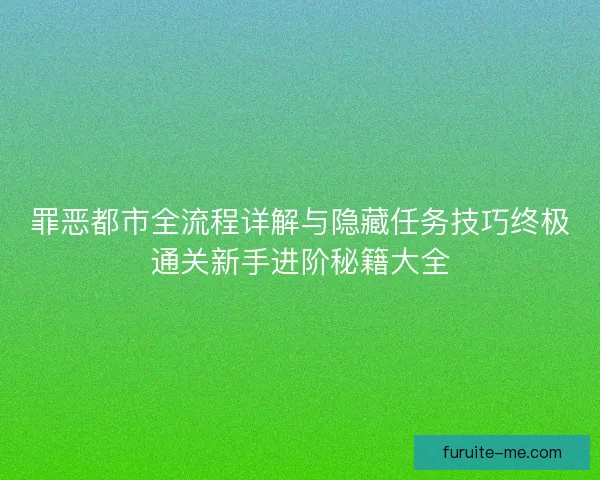 罪恶都市全流程详解与隐藏任务技巧终极通关新手进阶秘籍大全