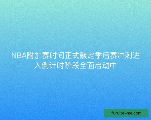 NBA附加赛时间正式敲定季后赛冲刺进入倒计时阶段全面启动中