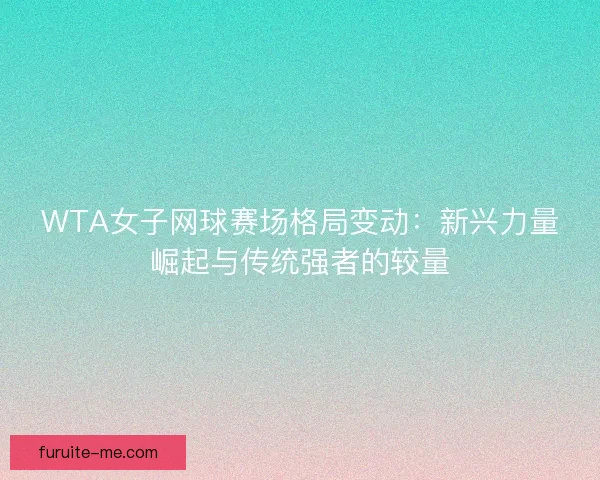 WTA女子网球赛场格局变动：新兴力量崛起与传统强者的较量