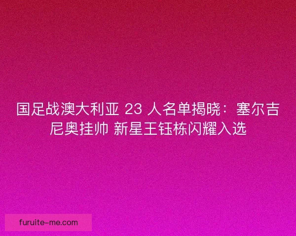 国足战澳大利亚 23 人名单揭晓：塞尔吉尼奥挂帅 新星王钰栋闪耀入选