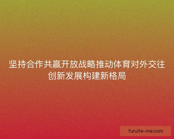 坚持合作共赢开放战略推动体育对外交往创新发展构建新格局